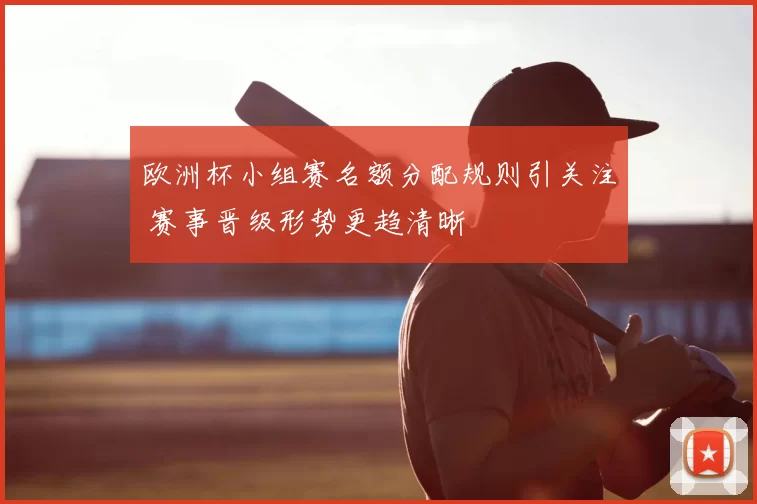 欧洲杯小组赛名额分配规则引关注 赛事晋级形势更趋清晰