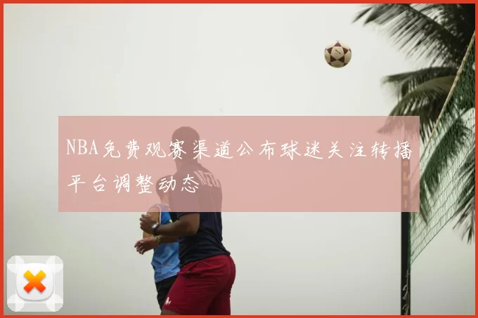 NBA免费观赛渠道公布球迷关注转播平台调整动态