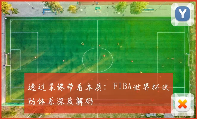透过录像带看本质：FIBA世界杯攻防体系深度解码