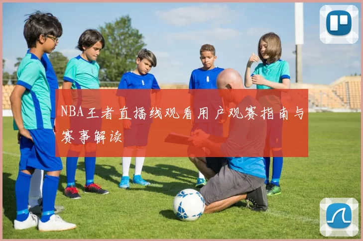 NBA王者直播线观看用户观赛指南与赛事解读