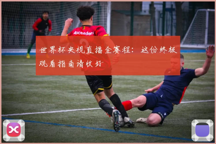 世界杯央视直播全赛程:这份终极观看指南请收好