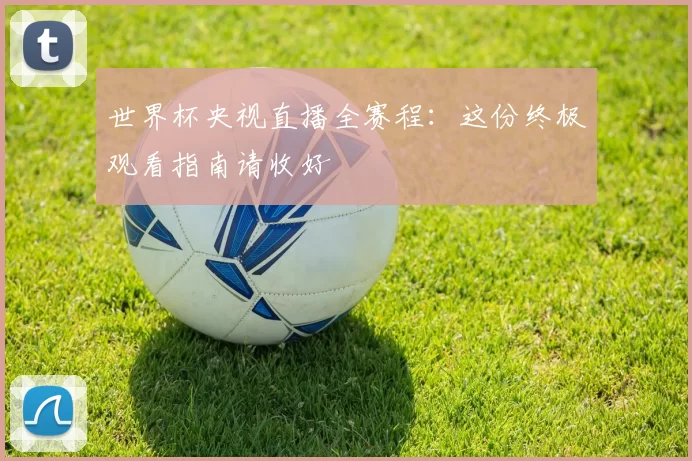 世界杯央视直播全赛程：这份终极观看指南请收好