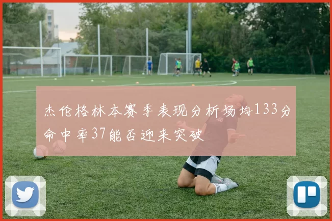 杰伦格林本赛季表现分析场均133分命中率37能否迎来突破