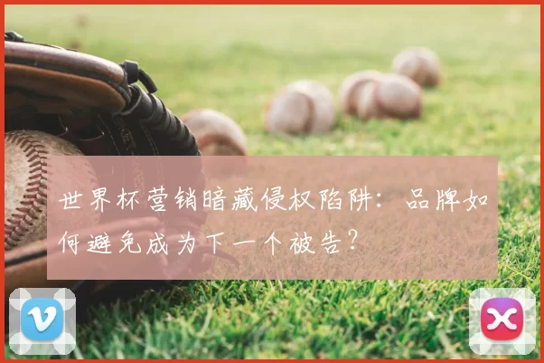 世界杯营销暗藏侵权陷阱:品牌如何避免成为下一个被告?