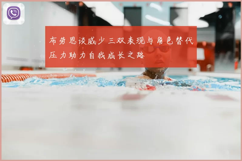 布劳恩谈威少三双表现与角色替代压力助力自我成长之路